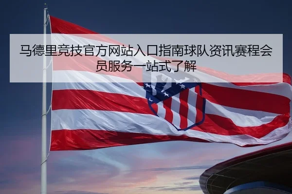 马德里竞技官方网站入口指南球队资讯赛程会员服务一站式了解
