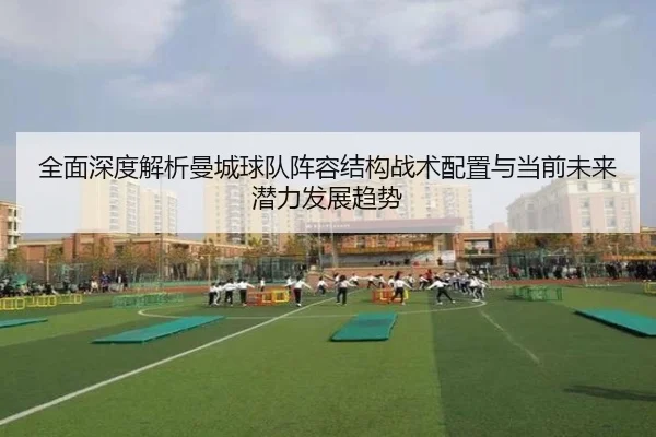 全面深度解析曼城球队阵容结构战术配置与当前未来潜力发展趋势