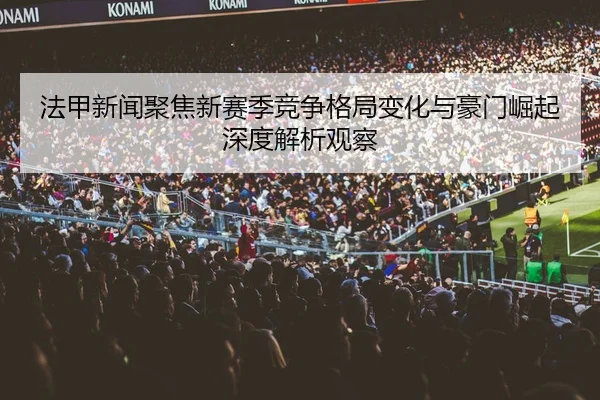 法甲新闻聚焦新赛季竞争格局变化与豪门崛起深度解析观察