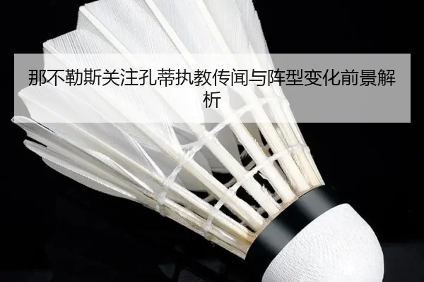 那不勒斯关注孔蒂执教传闻与阵型变化前景解析