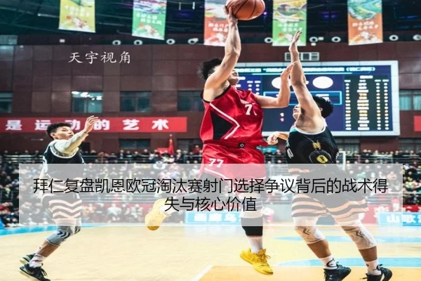 拜仁复盘凯恩欧冠淘汰赛射门选择争议背后的战术得失与核心价值